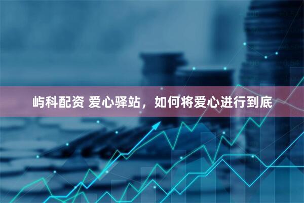 屿科配资 爱心驿站，如何将爱心进行到底