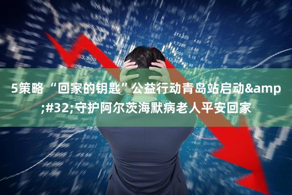 5策略 “回家的钥匙”公益行动青岛站启动&#32;守护阿尔茨海默病老人平安回家