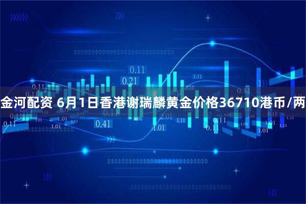 金河配资 6月1日香港谢瑞麟黄金价格36710港币/两