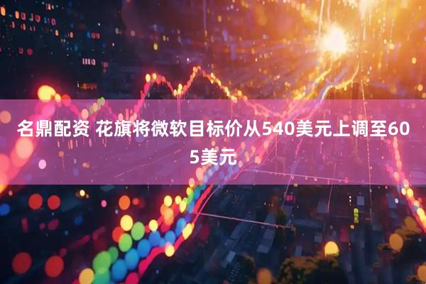 名鼎配资 花旗将微软目标价从540美元上调至605美元