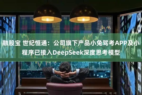 融股宝 世纪恒通：公司旗下产品小兔驾考APP及小程序已接入DeepSeek深度思考模型
