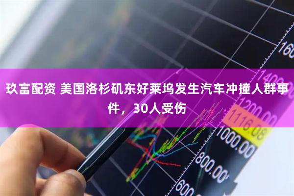 玖富配资 美国洛杉矶东好莱坞发生汽车冲撞人群事件，30人受伤