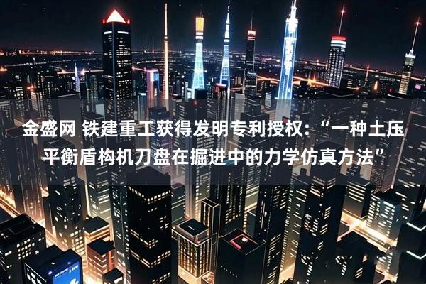 金盛网 铁建重工获得发明专利授权: “一种土压平衡盾构机刀盘在掘进中的力学仿真方法”