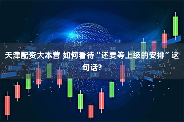天津配资大本营 如何看待“还要等上级的安排”这句话?