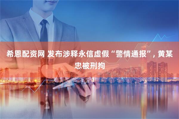 希恩配资网 发布涉释永信虚假“警情通报”, 黄某忠被刑拘