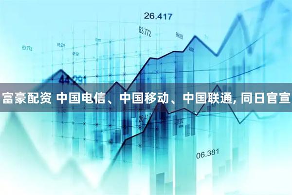 富豪配资 中国电信、中国移动、中国联通, 同日官宣