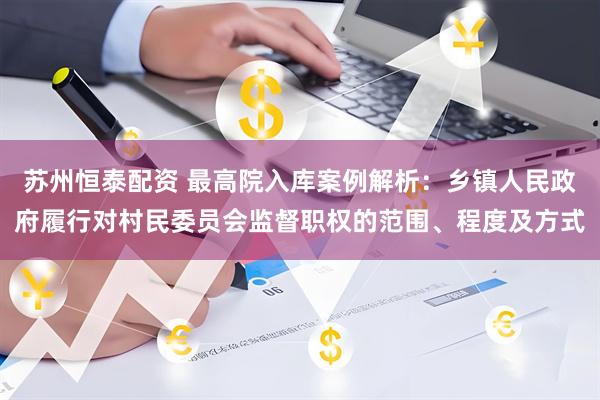 苏州恒泰配资 最高院入库案例解析：乡镇人民政府履行对村民委员会监督职权的范围、程度及方式