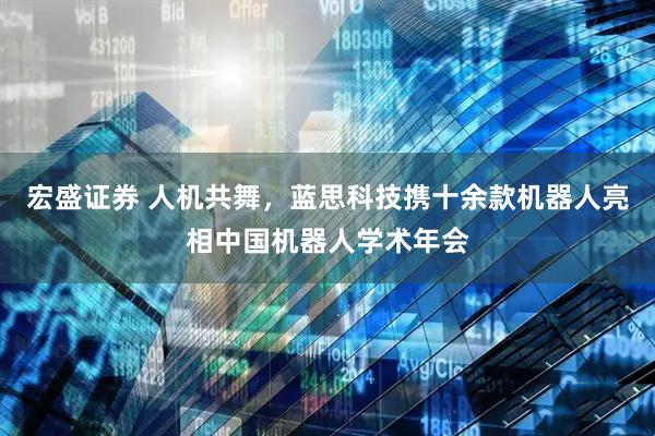 宏盛证券 人机共舞，蓝思科技携十余款机器人亮相中国机器人学术年会