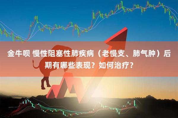 金牛呗 慢性阻塞性肺疾病（老慢支、肺气肿）后期有哪些表现？如何治疗？