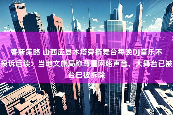 客新策略 山西应县木塔旁搭舞台每晚DJ音乐不断遭投诉后续：当地文旅局称尊重网络声音，大舞台已被拆除