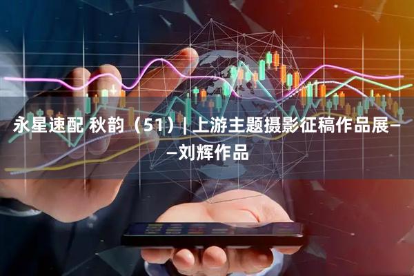 永星速配 秋韵（51）| 上游主题摄影征稿作品展——刘辉作品