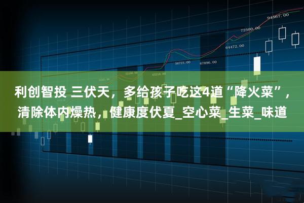 利创智投 三伏天，多给孩子吃这4道“降火菜”，清除体内燥热，健康度伏夏_空心菜_生菜_味道