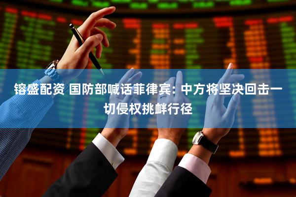 镕盛配资 国防部喊话菲律宾: 中方将坚决回击一切侵权挑衅行径