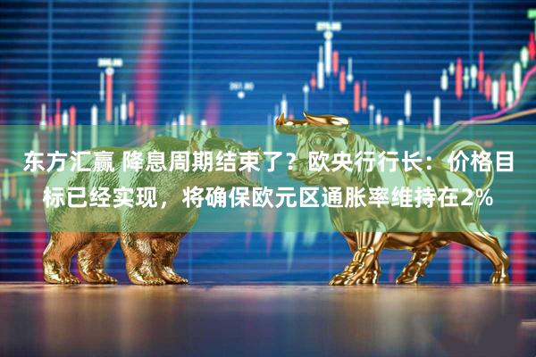 东方汇赢 降息周期结束了？欧央行行长：价格目标已经实现，将确保欧元区通胀率维持在2%