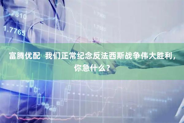 富腾优配  我们正常纪念反法西斯战争伟大胜利，你急什么？