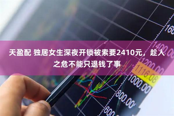天盈配 独居女生深夜开锁被索要2410元，趁人之危不能只退钱了事