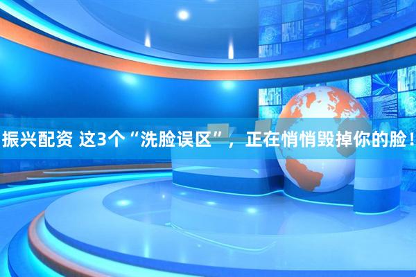 振兴配资 这3个“洗脸误区”，正在悄悄毁掉你的脸！