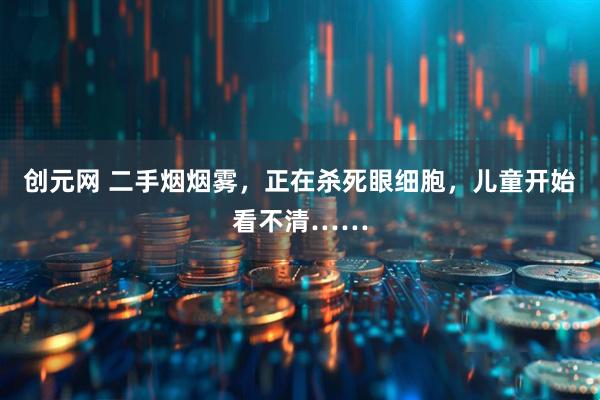 创元网 二手烟烟雾，正在杀死眼细胞，儿童开始看不清……