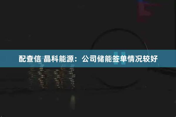 配查信 晶科能源：公司储能签单情况较好