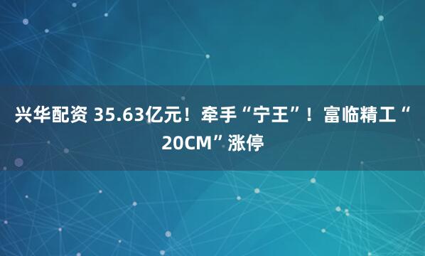 兴华配资 35.63亿元！牵手“宁王”！富临精工“20CM”涨停