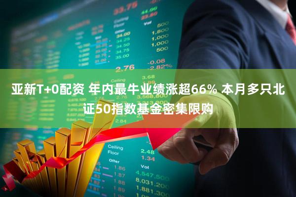 亚新T+0配资 年内最牛业绩涨超66% 本月多只北证50指数基金密集限购