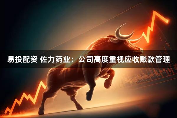 易投配资 佐力药业：公司高度重视应收账款管理