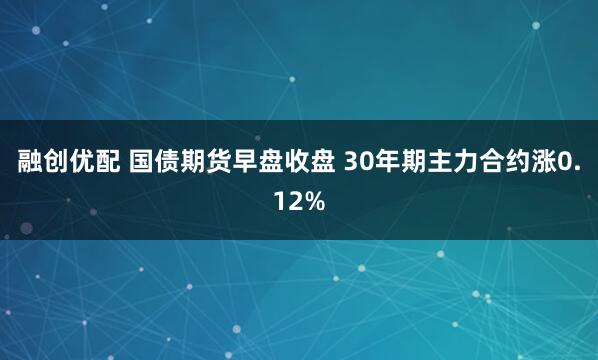 融创优配 国债期货早盘收盘 30年期主力合约涨0.12%