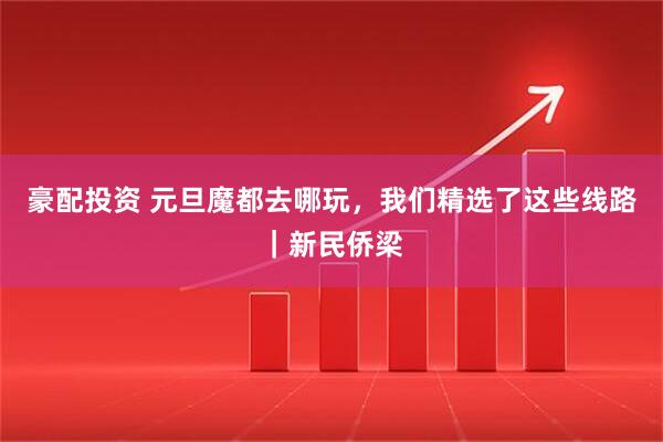 豪配投资 元旦魔都去哪玩，我们精选了这些线路｜新民侨梁