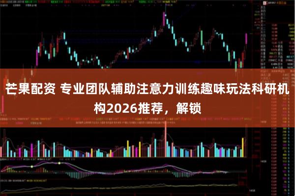 芒果配资 专业团队辅助注意力训练趣味玩法科研机构2026推荐，解锁