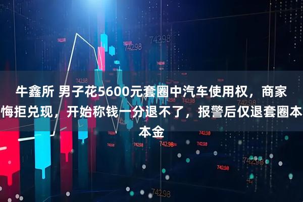 牛鑫所 男子花5600元套圈中汽车使用权，商家反悔拒兑现，开始称钱一分退不了，报警后仅退套圈本金